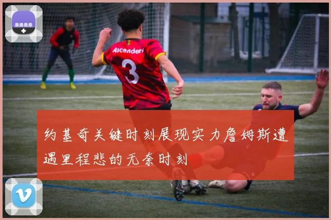约基奇关键时刻展现实力詹姆斯遭遇里程悲的无奈时刻