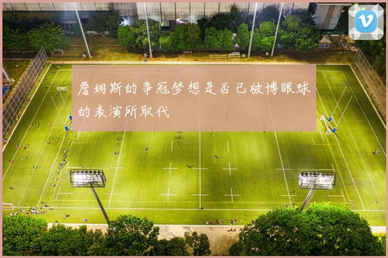 詹姆斯的争冠梦想是否已被博眼球的表演所取代