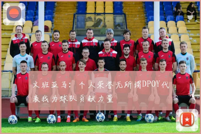 文班亚马：个人荣誉无所谓DPOY代表我为球队贡献力量