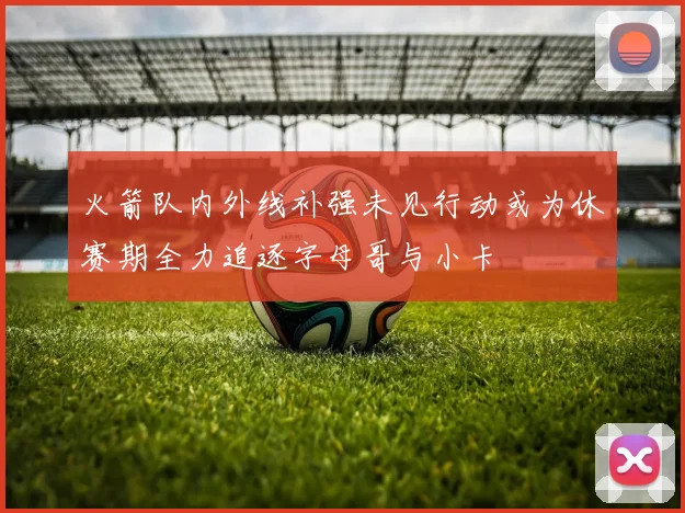 火箭队内外线补强未见行动或为休赛期全力追逐字母哥与小卡