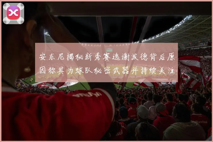 安东尼揭秘新秀赛选谢泼德背后原因称其为球队秘密武器并持续关注