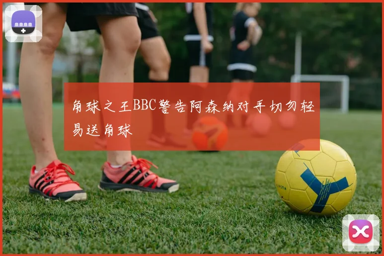 角球之王BBC警告阿森纳对手切勿轻易送角球