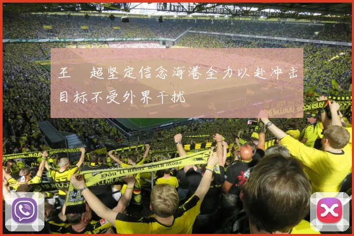王燊超坚定信念海港全力以赴冲击目标不受外界干扰