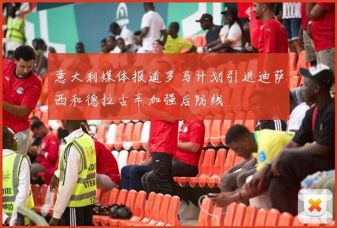 意大利媒体报道罗马计划引进迪萨西和德拉古辛加强后防线
