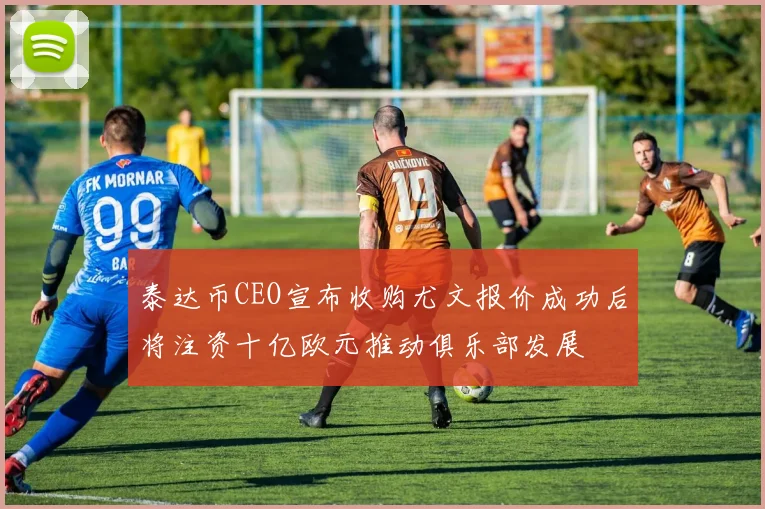 泰达币CEO宣布收购尤文报价成功后将注资十亿欧元推动俱乐部发展