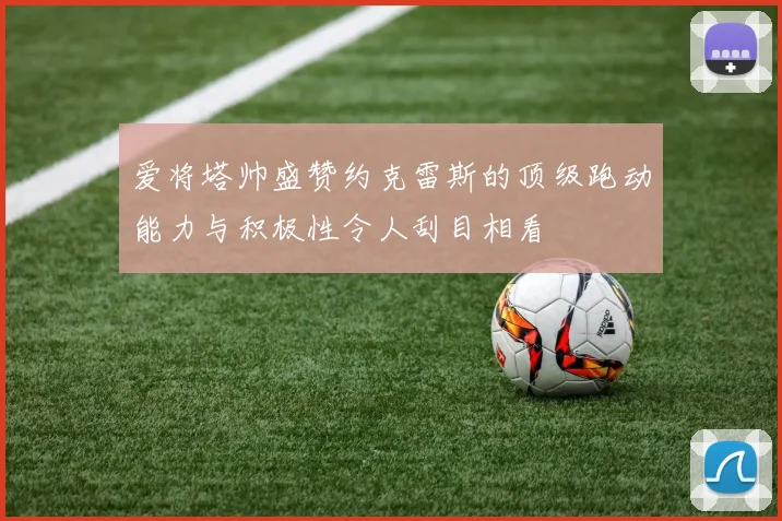爱将塔帅盛赞约克雷斯的顶级跑动能力与积极性令人刮目相看
