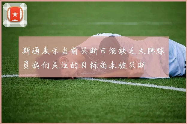 斯通表示当前买断市场缺乏大牌球员我们关注的目标尚未被买断