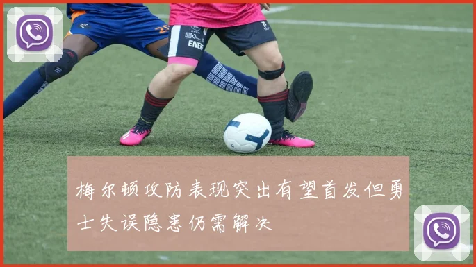 梅尔顿攻防表现突出有望首发但勇士失误隐患仍需解决