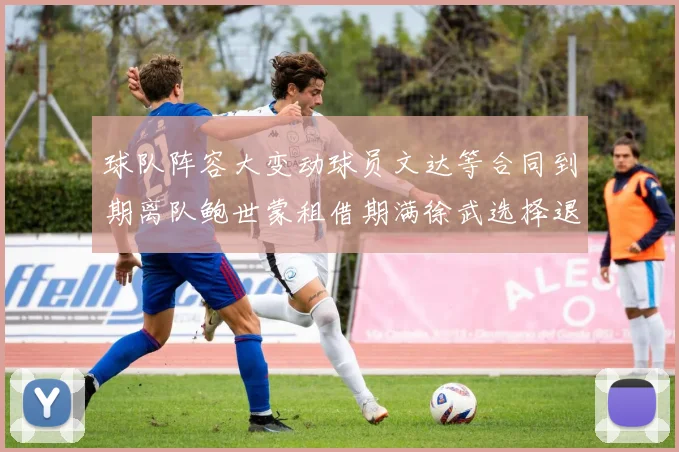 球队阵容大变动球员文达等合同到期离队鲍世蒙租借期满徐武选择退役