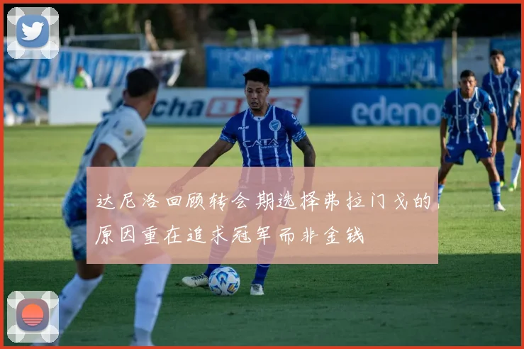 达尼洛回顾转会期选择弗拉门戈的原因重在追求冠军而非金钱